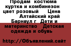 Продам 2костюма( куртка и комбинезон - цвет розовый)  › Цена ­ 1 800 - Алтайский край, Барнаул г. Дети и материнство » Детская одежда и обувь   